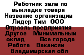 Работник зала по выкладке товара › Название организации ­ Лидер Тим, ООО › Отрасль предприятия ­ Другое › Минимальный оклад ­ 1 - Все города Работа » Вакансии   . Владимирская обл.,Муромский р-н